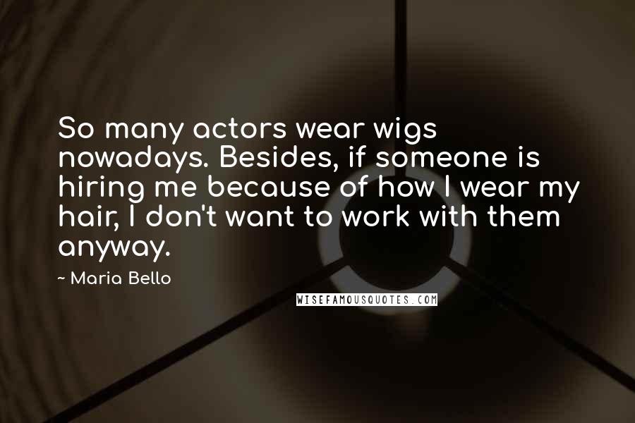 Maria Bello Quotes: So many actors wear wigs nowadays. Besides, if someone is hiring me because of how I wear my hair, I don't want to work with them anyway.