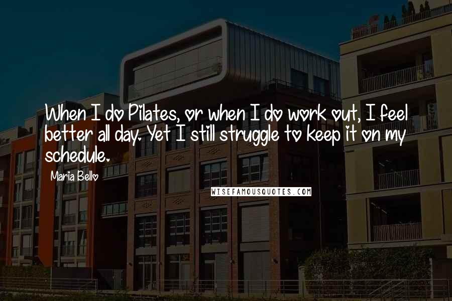 Maria Bello Quotes: When I do Pilates, or when I do work out, I feel better all day. Yet I still struggle to keep it on my schedule.