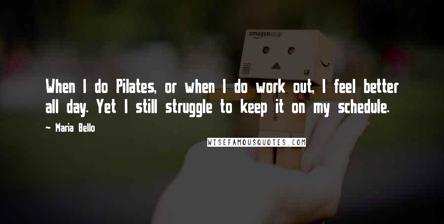 Maria Bello Quotes: When I do Pilates, or when I do work out, I feel better all day. Yet I still struggle to keep it on my schedule.