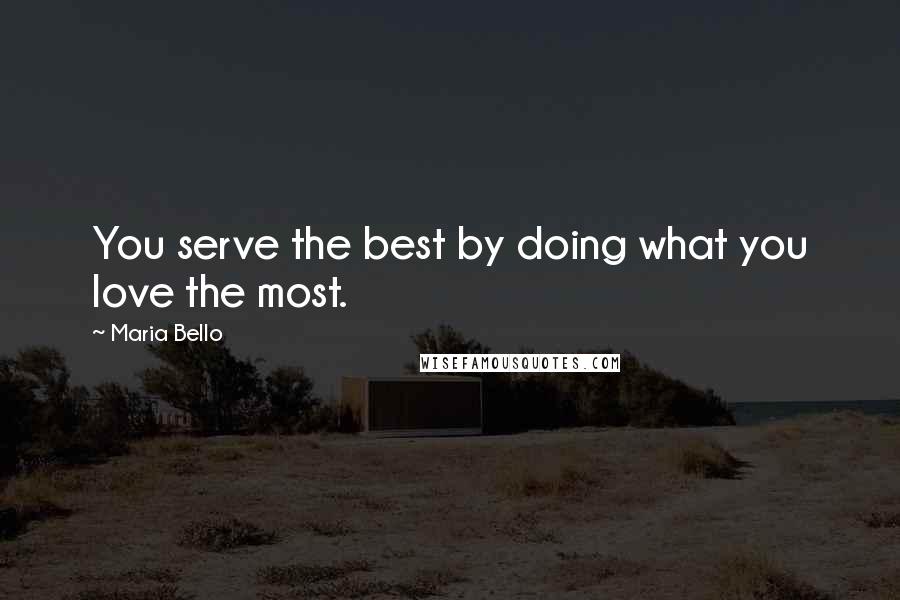 Maria Bello Quotes: You serve the best by doing what you love the most.