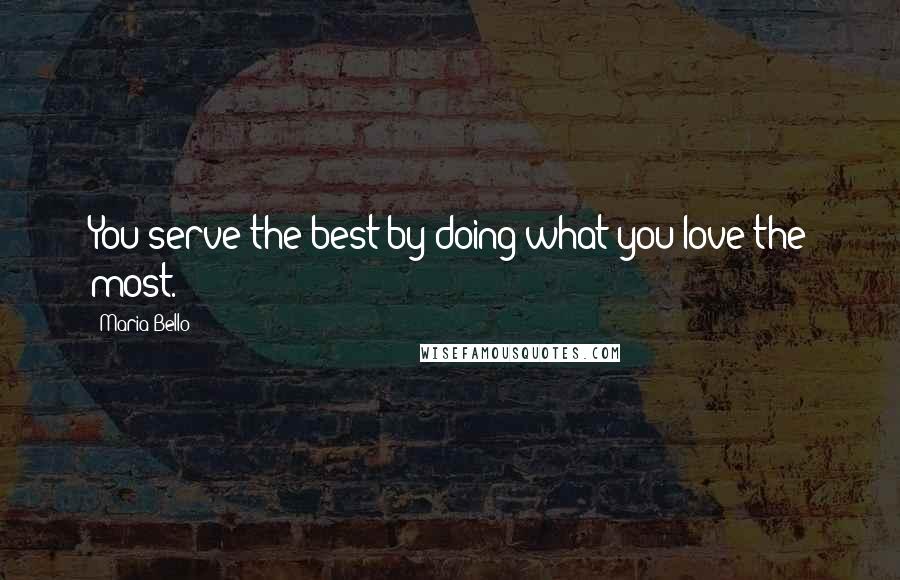 Maria Bello Quotes: You serve the best by doing what you love the most.