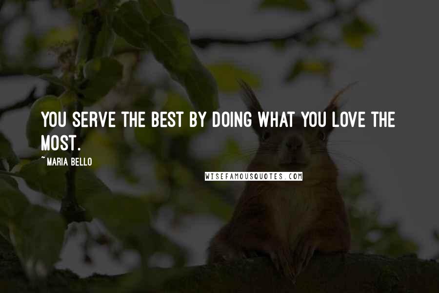 Maria Bello Quotes: You serve the best by doing what you love the most.