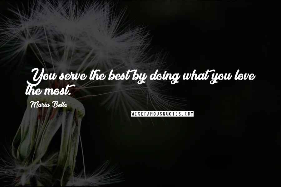 Maria Bello Quotes: You serve the best by doing what you love the most.