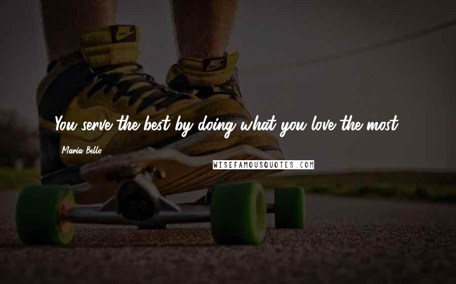 Maria Bello Quotes: You serve the best by doing what you love the most.