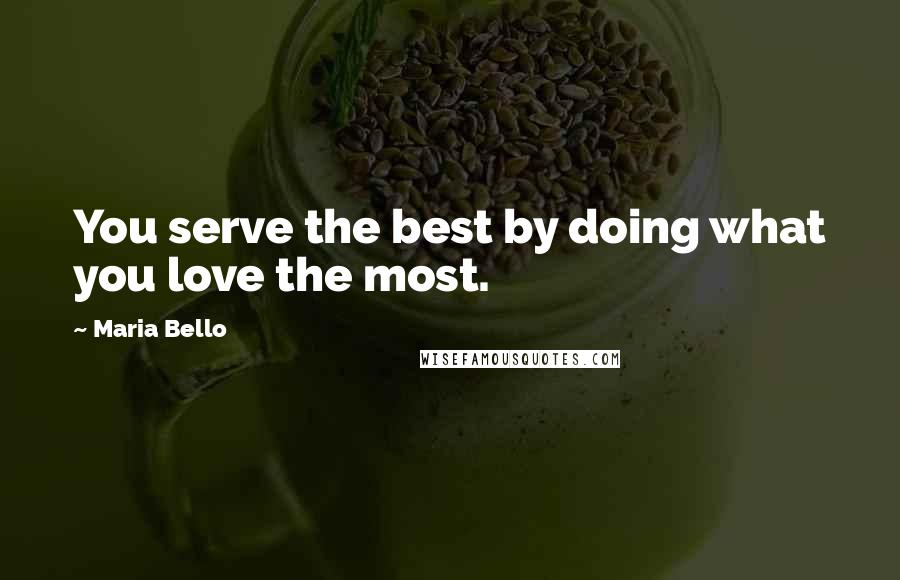 Maria Bello Quotes: You serve the best by doing what you love the most.