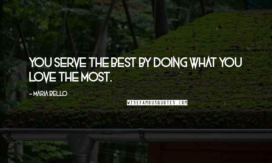 Maria Bello Quotes: You serve the best by doing what you love the most.