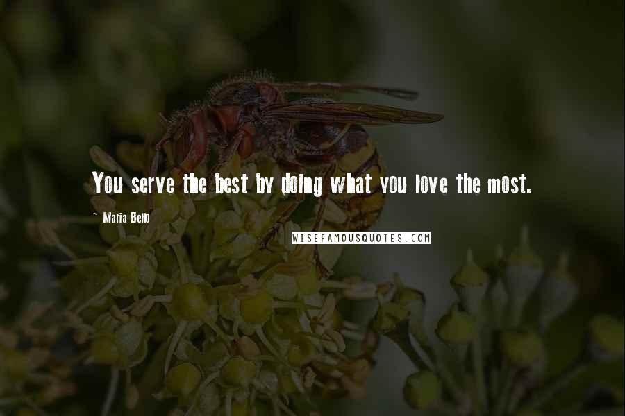 Maria Bello Quotes: You serve the best by doing what you love the most.