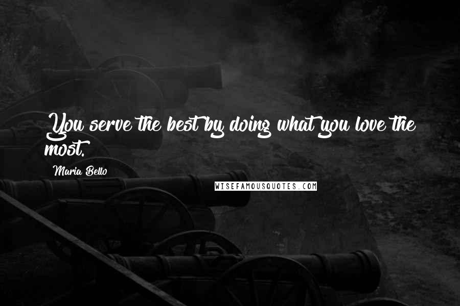 Maria Bello Quotes: You serve the best by doing what you love the most.