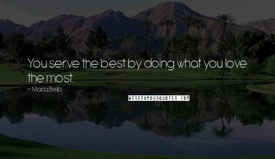 Maria Bello Quotes: You serve the best by doing what you love the most.