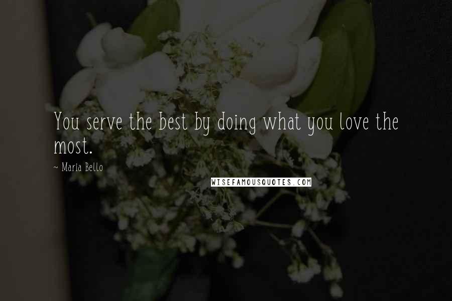 Maria Bello Quotes: You serve the best by doing what you love the most.