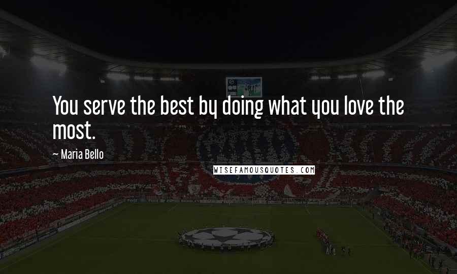 Maria Bello Quotes: You serve the best by doing what you love the most.