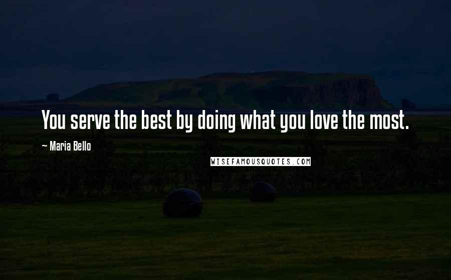 Maria Bello Quotes: You serve the best by doing what you love the most.