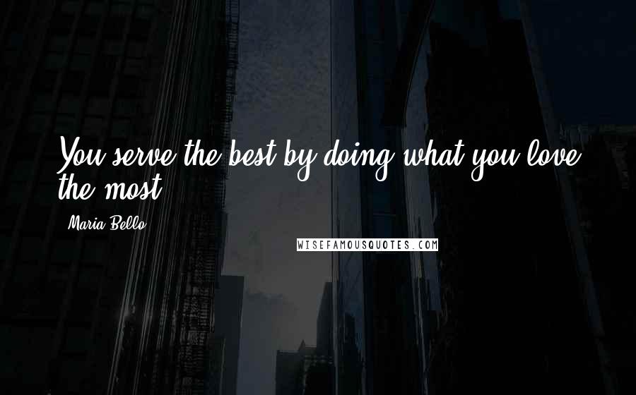 Maria Bello Quotes: You serve the best by doing what you love the most.