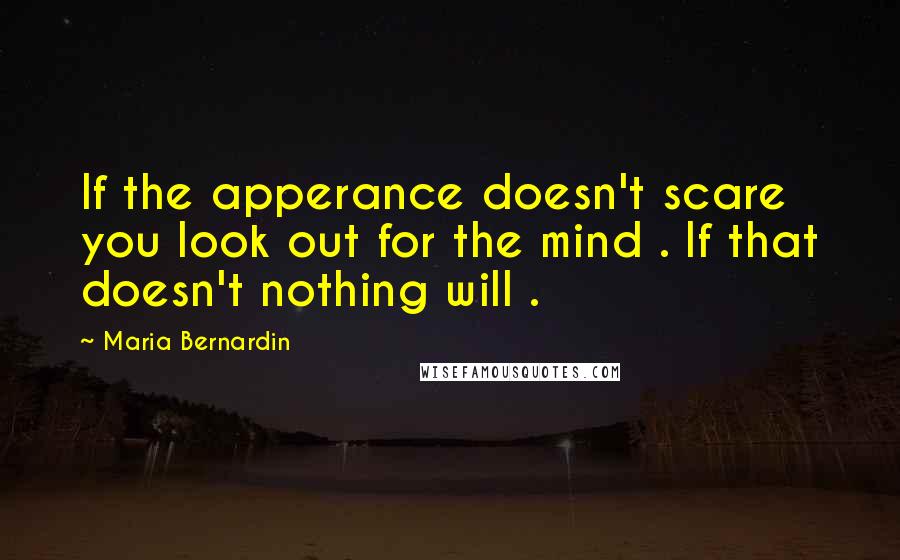 Maria Bernardin Quotes: If the apperance doesn't scare you look out for the mind . If that doesn't nothing will .