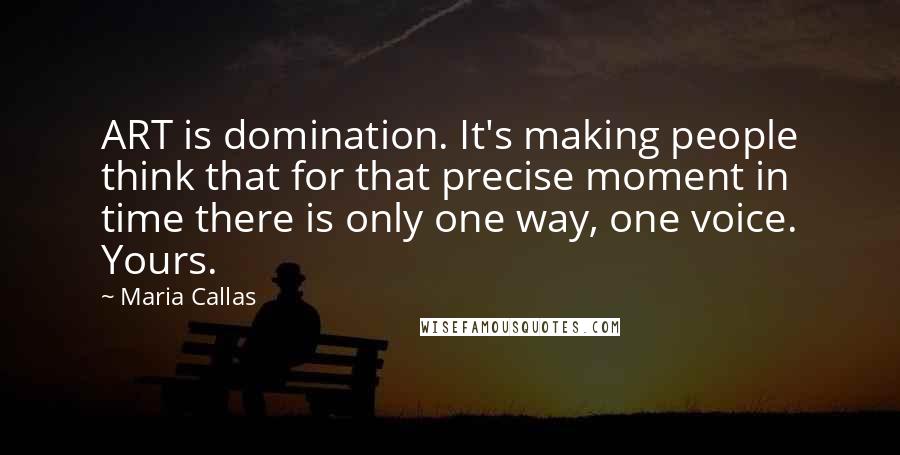 Maria Callas Quotes: ART is domination. It's making people think that for that precise moment in time there is only one way, one voice. Yours.