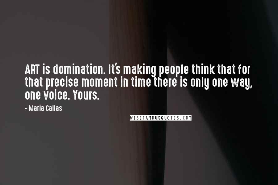 Maria Callas Quotes: ART is domination. It's making people think that for that precise moment in time there is only one way, one voice. Yours.