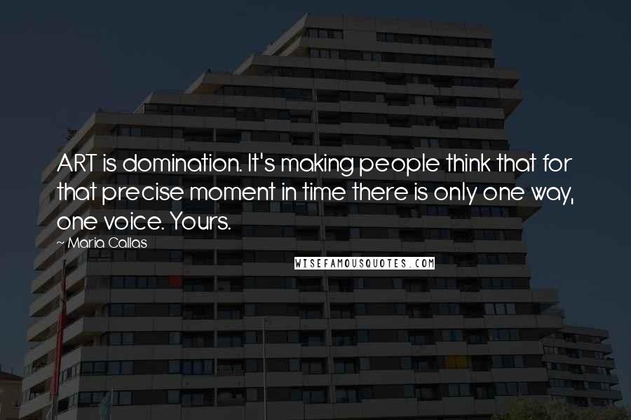 Maria Callas Quotes: ART is domination. It's making people think that for that precise moment in time there is only one way, one voice. Yours.