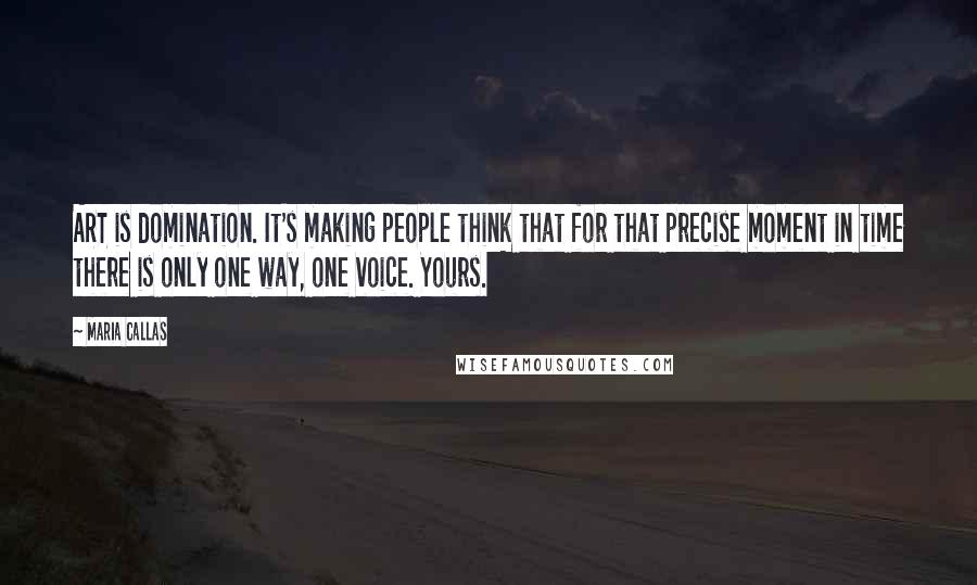 Maria Callas Quotes: ART is domination. It's making people think that for that precise moment in time there is only one way, one voice. Yours.