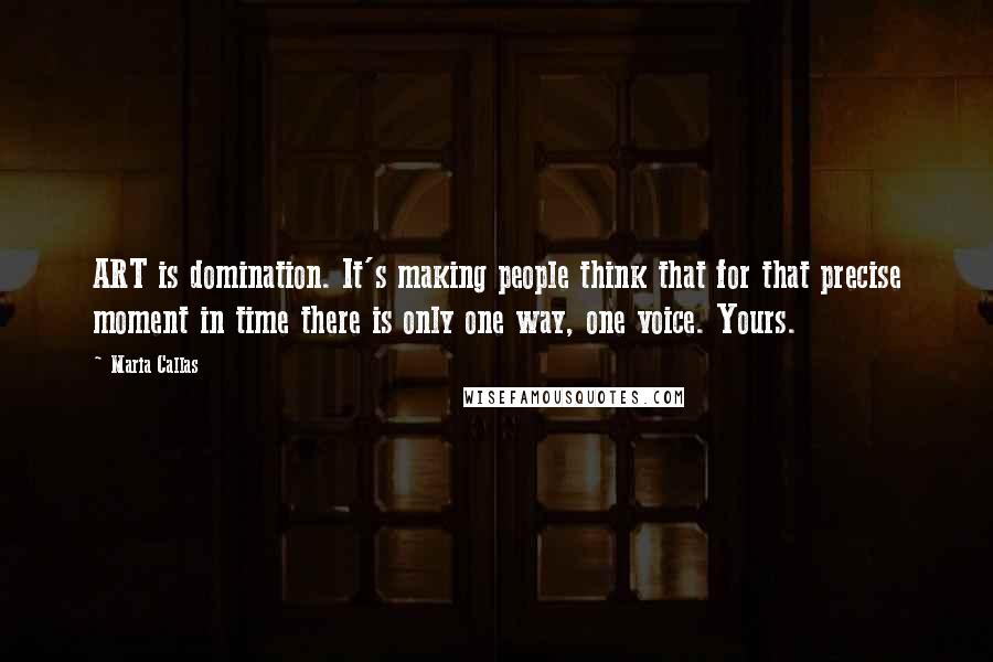 Maria Callas Quotes: ART is domination. It's making people think that for that precise moment in time there is only one way, one voice. Yours.