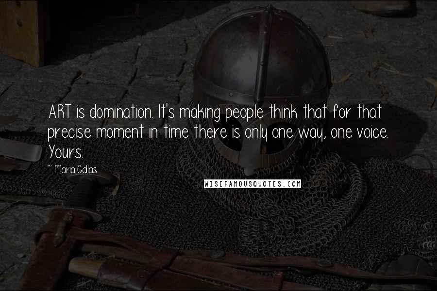 Maria Callas Quotes: ART is domination. It's making people think that for that precise moment in time there is only one way, one voice. Yours.