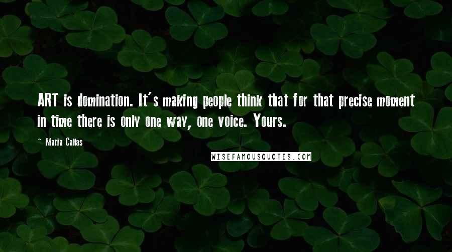 Maria Callas Quotes: ART is domination. It's making people think that for that precise moment in time there is only one way, one voice. Yours.