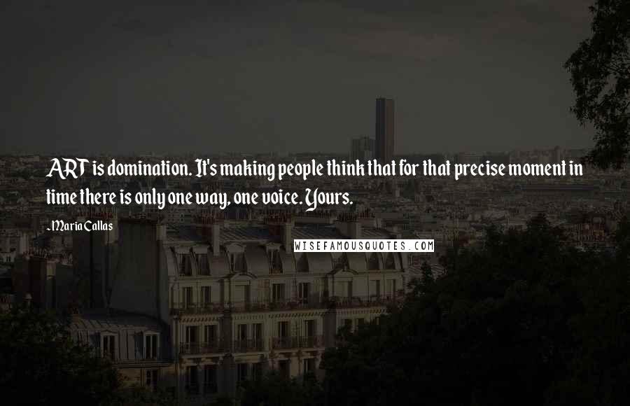 Maria Callas Quotes: ART is domination. It's making people think that for that precise moment in time there is only one way, one voice. Yours.