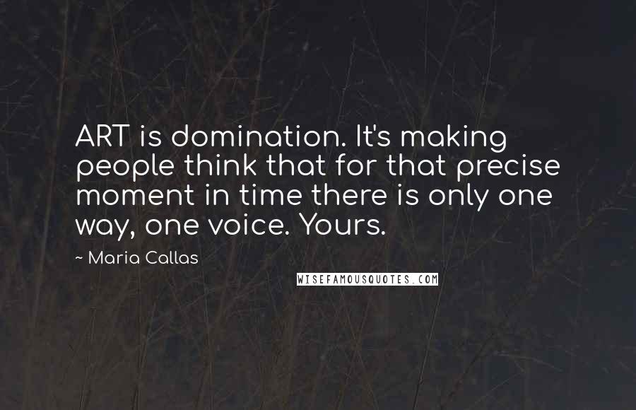 Maria Callas Quotes: ART is domination. It's making people think that for that precise moment in time there is only one way, one voice. Yours.