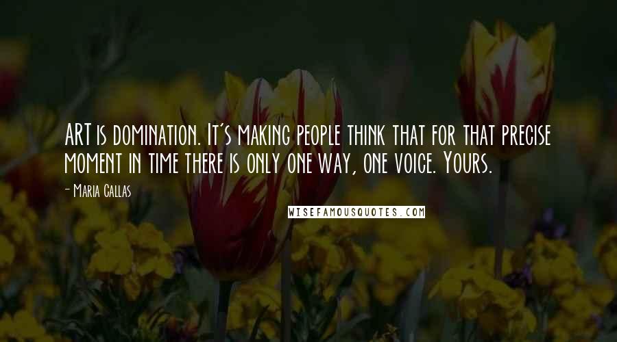 Maria Callas Quotes: ART is domination. It's making people think that for that precise moment in time there is only one way, one voice. Yours.