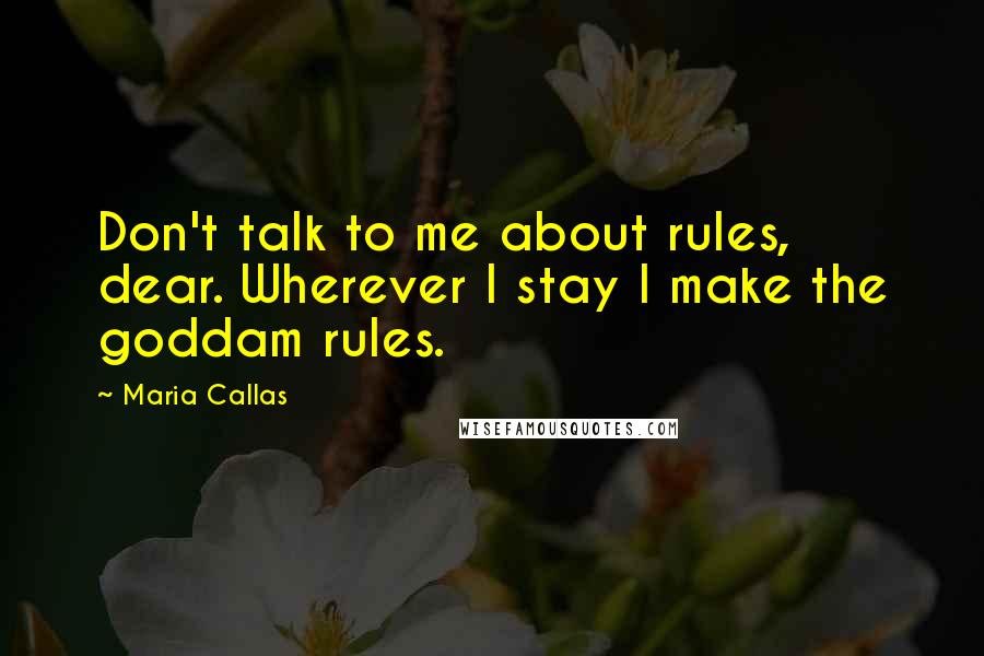 Maria Callas Quotes: Don't talk to me about rules, dear. Wherever I stay I make the goddam rules.
