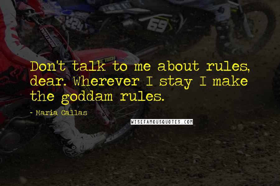 Maria Callas Quotes: Don't talk to me about rules, dear. Wherever I stay I make the goddam rules.