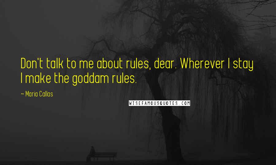 Maria Callas Quotes: Don't talk to me about rules, dear. Wherever I stay I make the goddam rules.