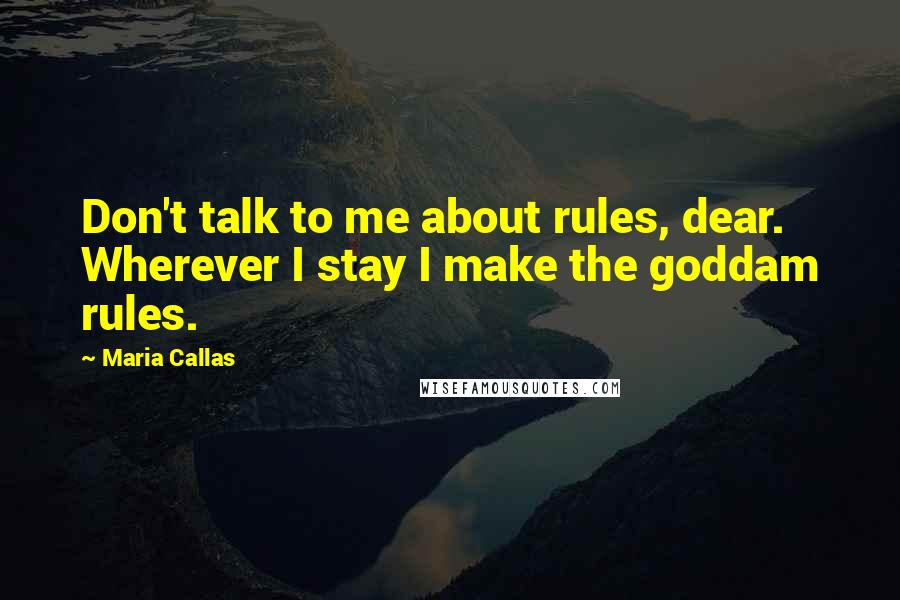 Maria Callas Quotes: Don't talk to me about rules, dear. Wherever I stay I make the goddam rules.