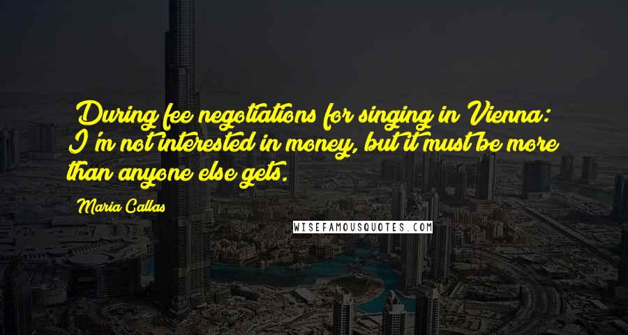 Maria Callas Quotes: [During fee negotiations for singing in Vienna:] I'm not interested in money, but it must be more than anyone else gets.