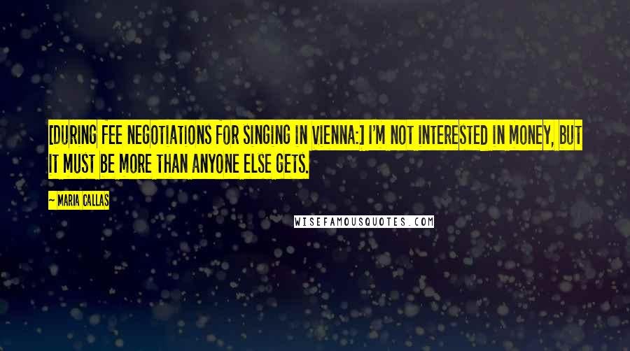 Maria Callas Quotes: [During fee negotiations for singing in Vienna:] I'm not interested in money, but it must be more than anyone else gets.