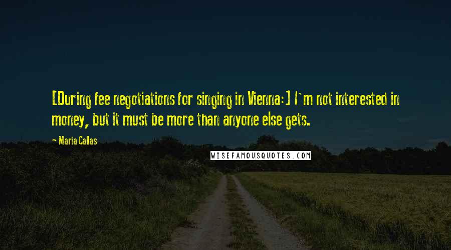 Maria Callas Quotes: [During fee negotiations for singing in Vienna:] I'm not interested in money, but it must be more than anyone else gets.