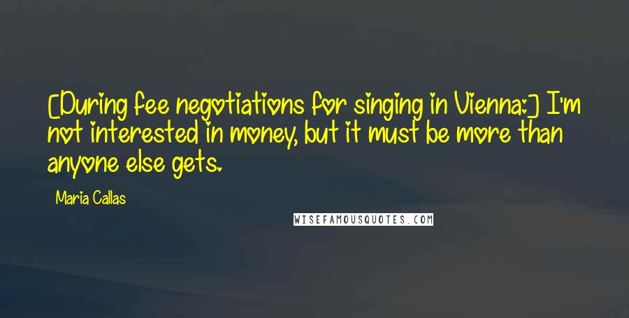 Maria Callas Quotes: [During fee negotiations for singing in Vienna:] I'm not interested in money, but it must be more than anyone else gets.