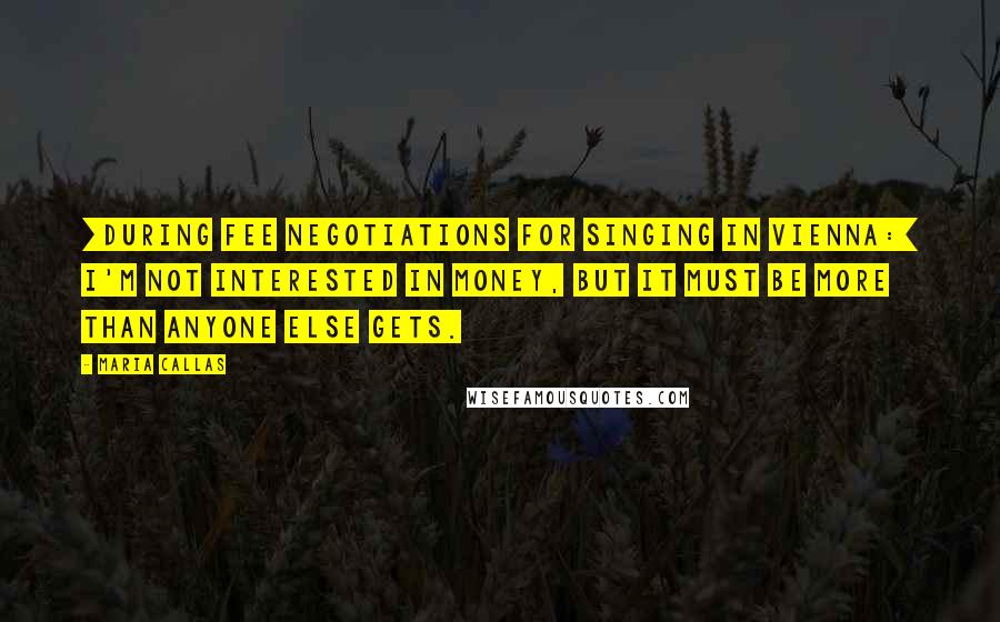 Maria Callas Quotes: [During fee negotiations for singing in Vienna:] I'm not interested in money, but it must be more than anyone else gets.