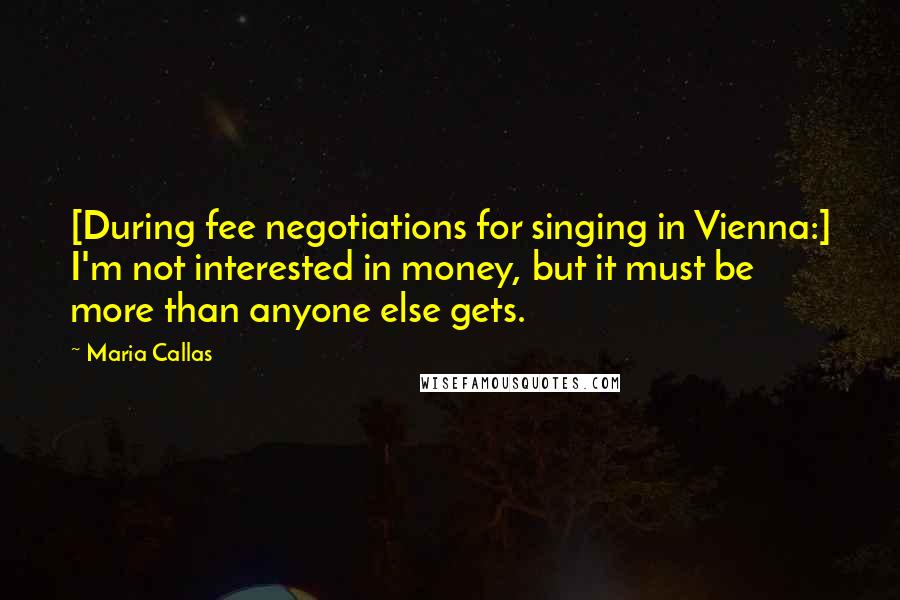 Maria Callas Quotes: [During fee negotiations for singing in Vienna:] I'm not interested in money, but it must be more than anyone else gets.