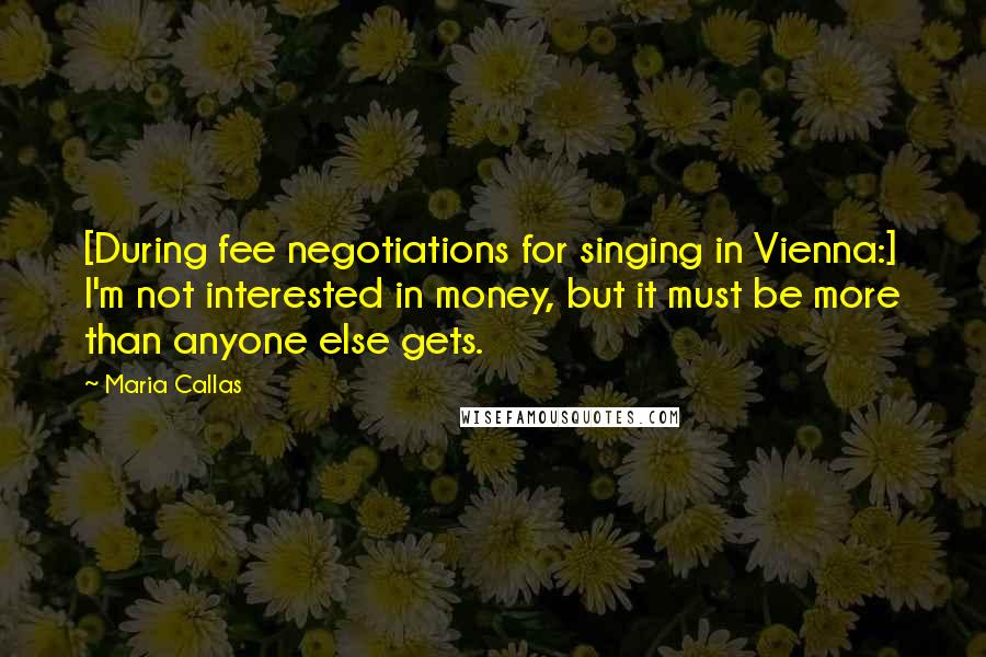 Maria Callas Quotes: [During fee negotiations for singing in Vienna:] I'm not interested in money, but it must be more than anyone else gets.