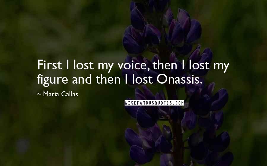 Maria Callas Quotes: First I lost my voice, then I lost my figure and then I lost Onassis.