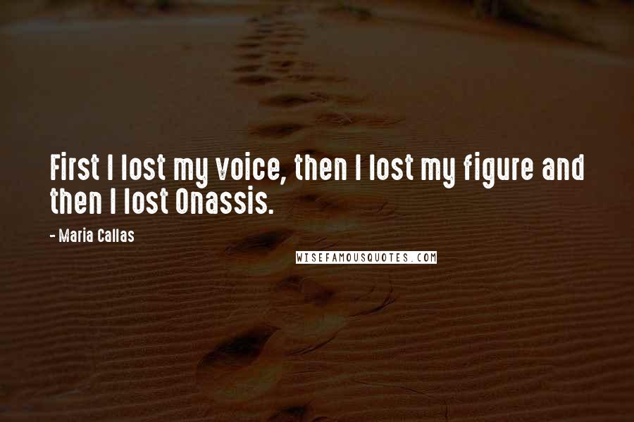 Maria Callas Quotes: First I lost my voice, then I lost my figure and then I lost Onassis.