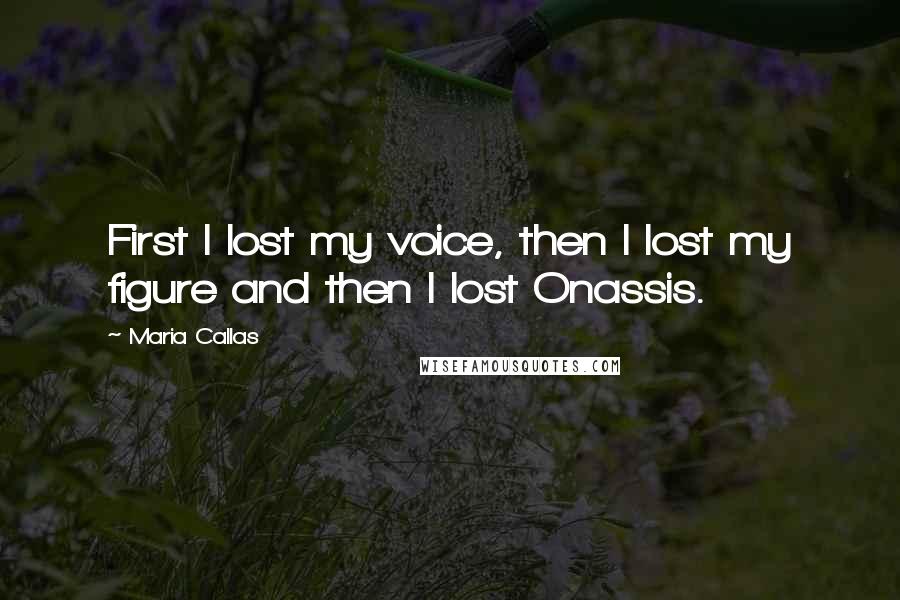 Maria Callas Quotes: First I lost my voice, then I lost my figure and then I lost Onassis.