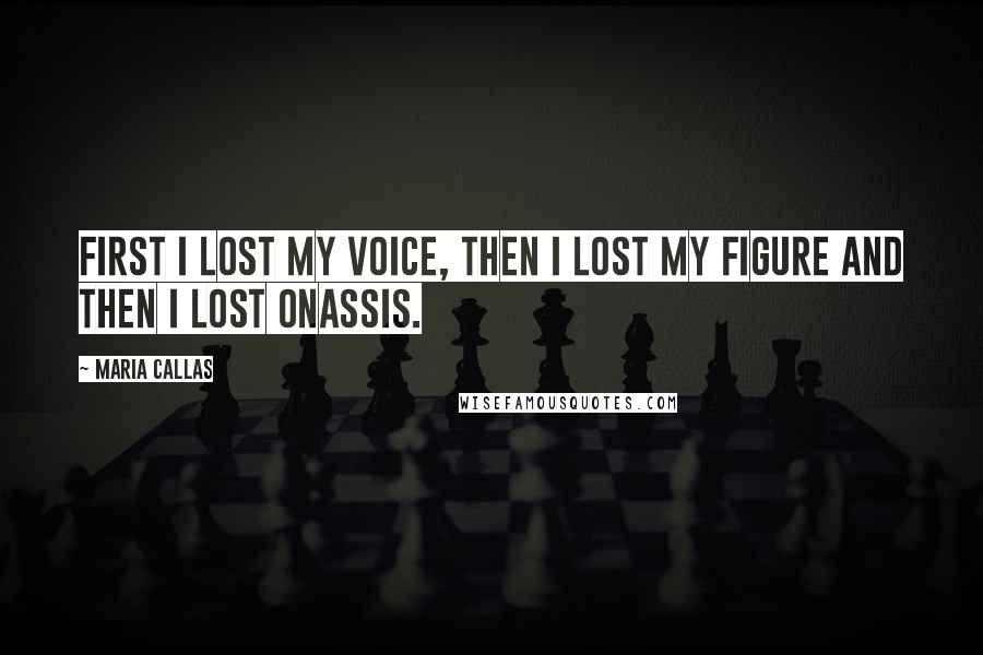 Maria Callas Quotes: First I lost my voice, then I lost my figure and then I lost Onassis.