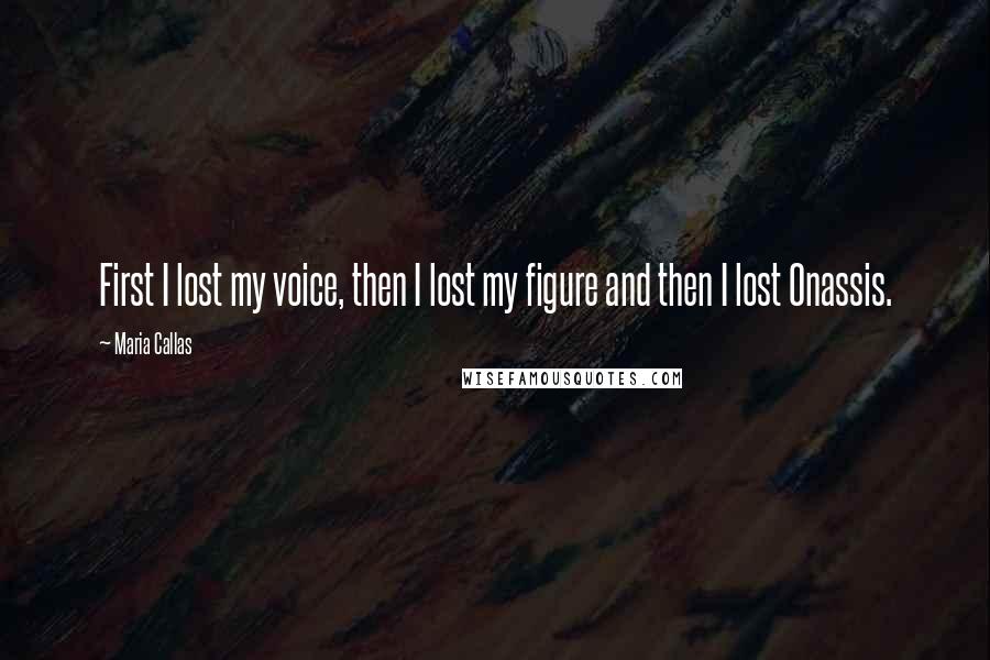 Maria Callas Quotes: First I lost my voice, then I lost my figure and then I lost Onassis.