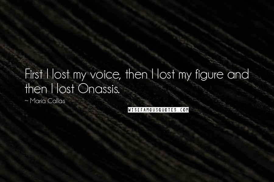 Maria Callas Quotes: First I lost my voice, then I lost my figure and then I lost Onassis.