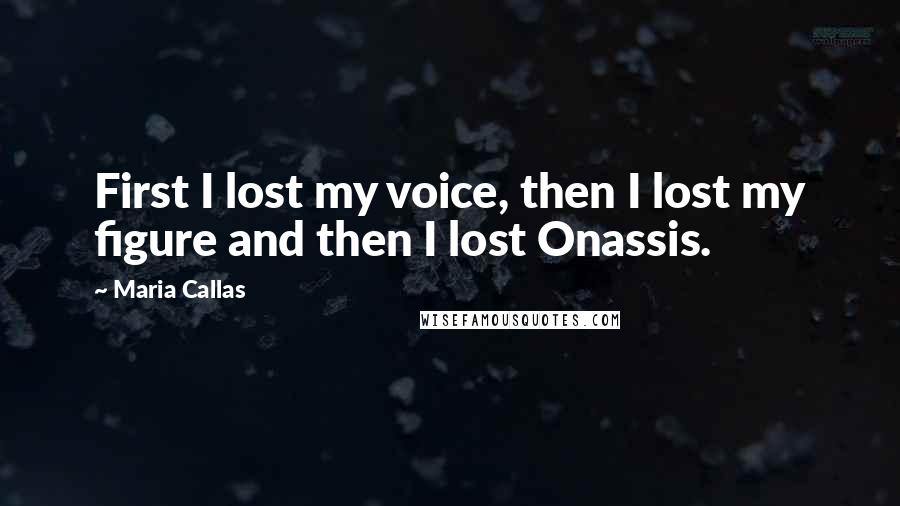 Maria Callas Quotes: First I lost my voice, then I lost my figure and then I lost Onassis.