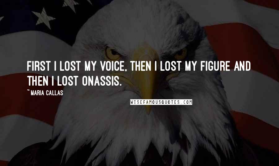 Maria Callas Quotes: First I lost my voice, then I lost my figure and then I lost Onassis.