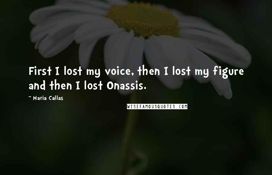 Maria Callas Quotes: First I lost my voice, then I lost my figure and then I lost Onassis.