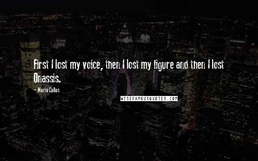 Maria Callas Quotes: First I lost my voice, then I lost my figure and then I lost Onassis.