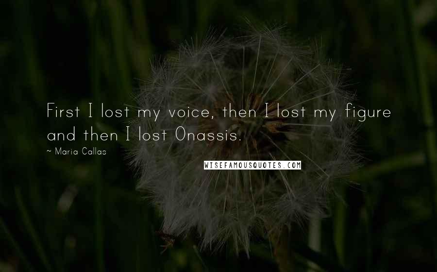 Maria Callas Quotes: First I lost my voice, then I lost my figure and then I lost Onassis.